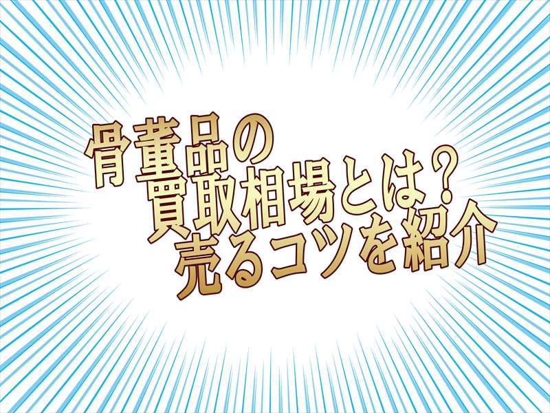 骨董品の買取相場ってどれくらい?高く売るためのコツも紹介!