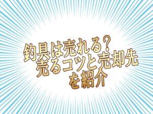 釣具は売れる？売るコツと売却先を紹介